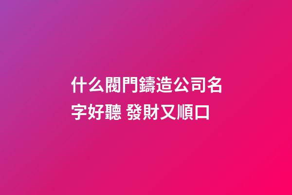 什么閥門鑄造公司名字好聽 發財又順口-第1張-公司起名-玄機派